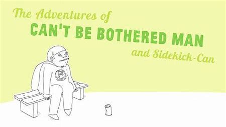 It's okay to feel as if you can't be bothered but it does get really boring - sigh - then you get up and get on with life - I promise